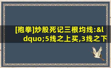 [抱拳]炒股死记三根均线:“5线之上买,3线之下卖”